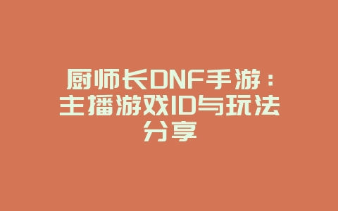 厨师长DNF手游：主播游戏ID与玩法分享_游戏资讯_36397绿色下载网