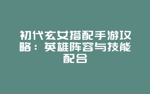 初代玄女搭配手游攻略：英雄阵容与技能配合_游戏攻略_36397绿色下载网