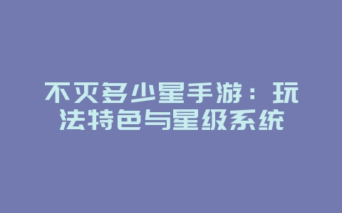 不灭多少星手游：玩法特色与星级系统_游戏资讯_36397绿色下载网