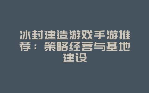 冰封建造游戏手游推荐：策略经营与基地建设_新游动态_36397绿色下载网