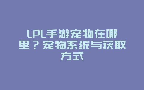 LPL手游宠物在哪里？宠物系统与获取方式_游戏资讯_36397绿色下载网