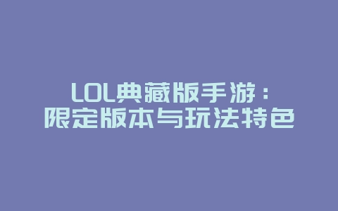 LOL典藏版手游：限定版本与玩法特色_游戏资讯_36397绿色下载网