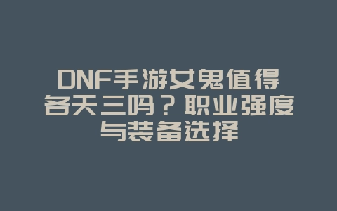 DNF手游女鬼值得各天三吗?职业强度与装备选择_游戏攻略_36397绿色下载网 DNF手游女鬼值得各天三吗?职业强度与装备选择_游戏攻略_36397绿色下载网