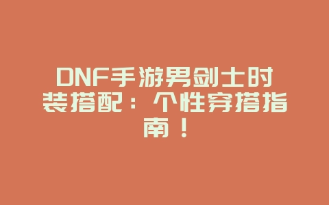 DNF手游男剑士时装搭配：个性穿搭指南！_游戏攻略_36397绿色下载网