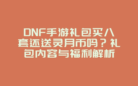DNF手游礼包买八套还送灵月币吗？礼包内容与福利解析_游戏资讯_36397绿色下载网