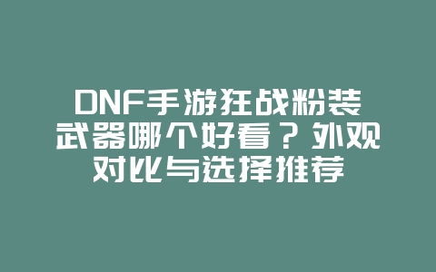 DNF手游狂战粉装武器哪个好看?外观对比与选择推荐_游戏资讯_36397绿色下载网 DNF手游狂战粉装武器哪个好看?外观对比与选择推荐_游戏资讯_36397绿色下载网