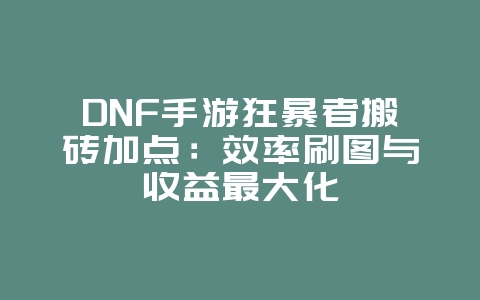 DNF手游狂暴者搬砖加点：效率刷图与收益最大化_游戏攻略_36397绿色下载网