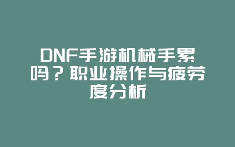 DNF手游机械手累吗？职业操作与疲劳度分析_游戏资讯_36397绿色下载网