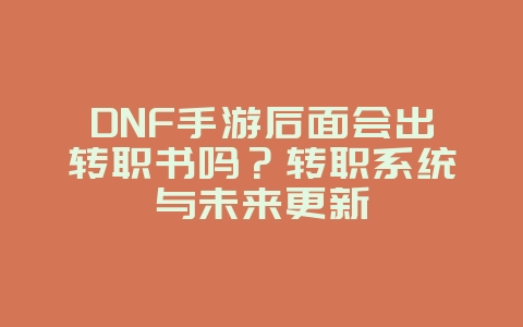 DNF手游后面会出转职书吗？转职系统与未来更新_游戏资讯_36397绿色下载网