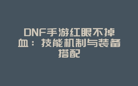DNF手游红眼不掉血：技能机制与装备搭配_游戏攻略_36397绿色下载网