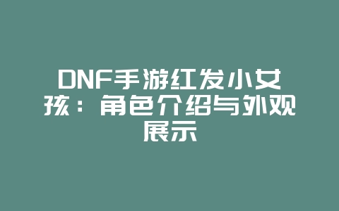 DNF手游红发小女孩：角色介绍与外观展示_游戏资讯_36397绿色下载网