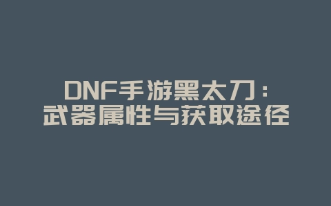 DNF手游黑太刀：武器属性与获取途径_游戏资讯_36397绿色下载网