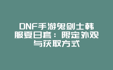 DNF手游鬼剑士韩服夏日套：限定外观与获取方式_游戏资讯_36397绿色下载网