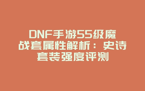 DNF手游55级魔战套属性解析：史诗套装强度评测_游戏攻略_36397绿色下载网