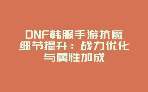 DNF韩服手游抗魔细节提升：战力优化与属性加成_游戏攻略_36397绿色下载网