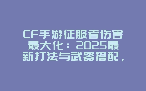 CF手游征服者伤害最大化:2025最新打法与武器搭配,游戏攻略_游戏资讯_36397绿色下载网 CF手游征服者伤害最大化:2025最新打法与武器搭配,游戏攻略_游戏资讯_36397绿色下载网