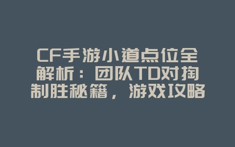 CF手游小道点位全解析:团队TD对掏制胜秘籍,游戏攻略_游戏资讯_36397绿色下载网 CF手游小道点位全解析:团队TD对掏制胜秘籍,游戏攻略_游戏资讯_36397绿色下载网