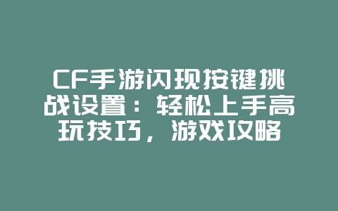 CF手游闪现按键挑战设置:轻松上手高玩技巧,游戏攻略_游戏资讯_36397绿色下载网 CF手游闪现按键挑战设置:轻松上手高玩技巧,游戏攻略_游戏资讯_36397绿色下载网