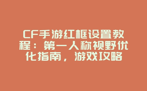 CF手游红框设置教程：第一人称视野优化指南，游戏攻略_游戏资讯_36397绿色下载网