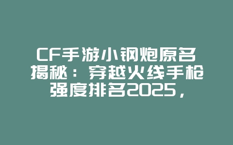 CF手游小钢炮原名揭秘：穿越火线手枪强度排名2025，游戏攻略_游戏资讯_36397绿色下载网