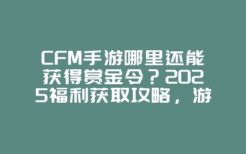 CFM手游哪里还能获得赏金令？2025福利获取攻略，游戏攻略_游戏资讯_36397绿色下载网
