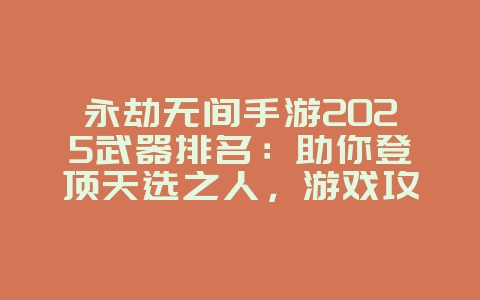 永劫无间手游2025武器排名：助你登顶天选之人，游戏攻略_游戏资讯_36397绿色下载网