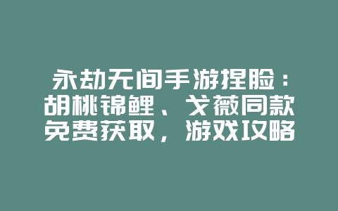 永劫无间手游捏脸:胡桃锦鲤、戈薇同款免费获取,游戏攻略_游戏资讯_36397绿色下载网 永劫无间手游捏脸:胡桃锦鲤、戈薇同款免费获取,游戏攻略_游戏资讯_36397绿色下载网