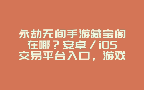 永劫无间手游藏宝阁在哪?安卓/iOS交易平台入口,游戏攻略_游戏资讯_36397绿色下载网 永劫无间手游藏宝阁在哪?安卓/iOS交易平台入口,游戏攻略_游戏资讯_36397绿色下载网