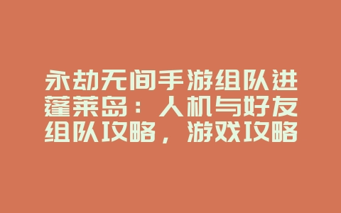 永劫无间手游组队进蓬莱岛:人机与好友组队攻略,游戏攻略_游戏资讯_36397绿色下载网 永劫无间手游组队进蓬莱岛:人机与好友组队攻略,游戏攻略_游戏资讯_36397绿色下载网
