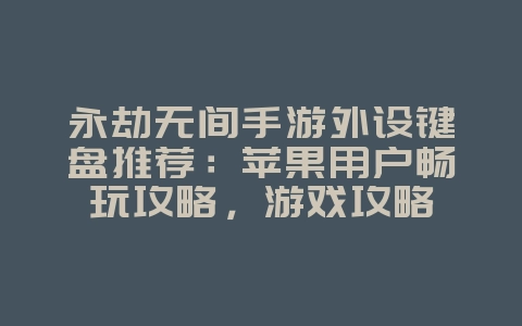 永劫无间手游外设键盘推荐：苹果用户畅玩攻略，游戏攻略_游戏资讯_36397绿色下载网