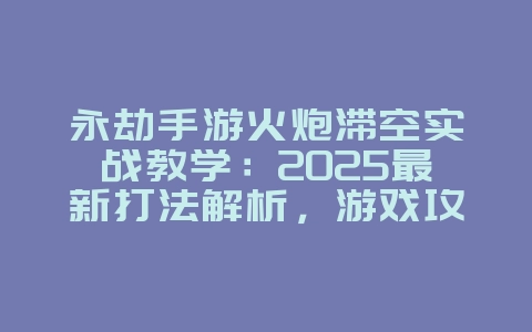 永劫手游火炮滞空实战教学:2025最新打法解析,游戏攻略_游戏资讯_36397绿色下载网 永劫手游火炮滞空实战教学:2025最新打法解析,游戏攻略_游戏资讯_36397绿色下载网
