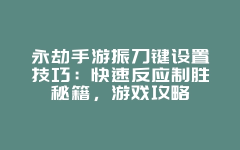 永劫手游振刀键设置技巧：快速反应制胜秘籍，游戏攻略_游戏资讯_36397绿色下载网