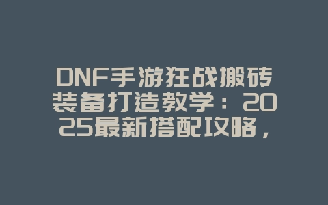 DNF手游狂战搬砖装备打造教学:2025最新搭配攻略,游戏攻略_游戏资讯_36397绿色下载网 DNF手游狂战搬砖装备打造教学:2025最新搭配攻略,游戏攻略_游戏资讯_36397绿色下载网