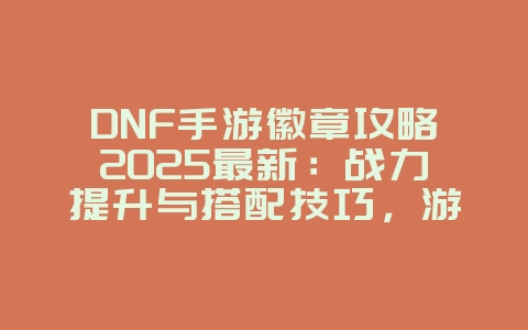 DNF手游徽章攻略2025最新:战力提升与搭配技巧,游戏攻略_游戏资讯_36397绿色下载网 DNF手游徽章攻略2025最新:战力提升与搭配技巧,游戏攻略_游戏资讯_36397绿色下载网