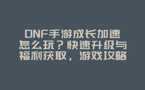 DNF手游成长加速怎么玩?快速升级与福利获取,游戏攻略_游戏资讯_36397绿色下载网 DNF手游成长加速怎么玩?快速升级与福利获取,游戏攻略_游戏资讯_36397绿色下载网