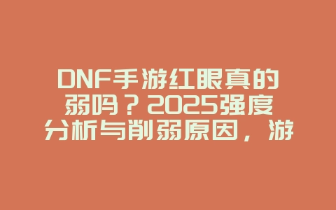 DNF手游红眼真的弱吗？2025强度分析与削弱原因，游戏攻略_游戏资讯_36397绿色下载网