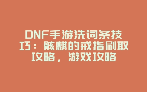 DNF手游洗词条技巧:骸麒的戒指刷取攻略,游戏攻略_游戏资讯_36397绿色下载网 DNF手游洗词条技巧:骸麒的戒指刷取攻略,游戏攻略_游戏资讯_36397绿色下载网