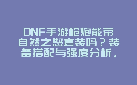 DNF手游枪炮能带自然之怒套装吗?装备搭配与强度分析,游戏攻略_游戏资讯_36397绿色下载网 DNF手游枪炮能带自然之怒套装吗?装备搭配与强度分析,游戏攻略_游戏资讯_36397绿色下载网