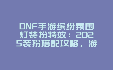 DNF手游缤纷氛围灯装扮特效:2025装扮搭配攻略,游戏攻略_游戏资讯_36397绿色下载网 DNF手游缤纷氛围灯装扮特效:2025装扮搭配攻略,游戏攻略_游戏资讯_36397绿色下载网