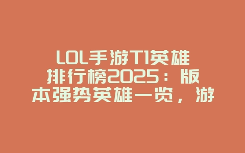 LOL手游T1英雄排行榜2025：版本强势英雄一览，游戏攻略_游戏资讯_36397绿色下载网