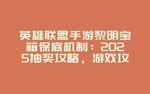 英雄联盟手游黎明宝箱保底机制:2025抽奖攻略,游戏攻略_游戏资讯_36397绿色下载网 英雄联盟手游黎明宝箱保底机制:2025抽奖攻略,游戏攻略_游戏资讯_36397绿色下载网