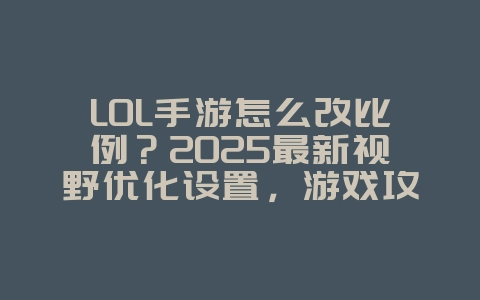 LOL手游怎么改比例？2025最新视野优化设置，游戏攻略_游戏资讯_36397绿色下载网