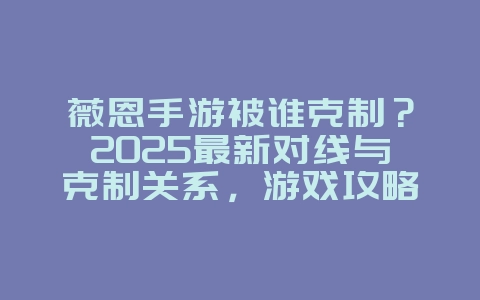 薇恩手游被谁克制?2025最新对线与克制关系,游戏攻略_游戏资讯_36397绿色下载网 薇恩手游被谁克制?2025最新对线与克制关系,游戏攻略_游戏资讯_36397绿色下载网