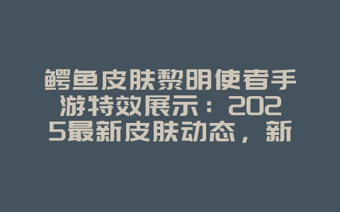 鳄鱼皮肤黎明使者手游特效展示:2025最新皮肤动态,新游动态_游戏资讯_36397绿色下载网 鳄鱼皮肤黎明使者手游特效展示:2025最新皮肤动态,新游动态_游戏资讯_36397绿色下载网