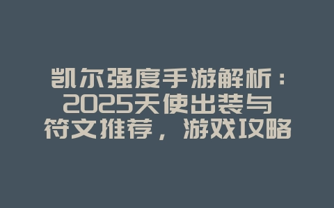 凯尔强度手游解析:2025天使出装与符文推荐,游戏攻略_游戏资讯_36397绿色下载网 凯尔强度手游解析:2025天使出装与符文推荐,游戏攻略_游戏资讯_36397绿色下载网