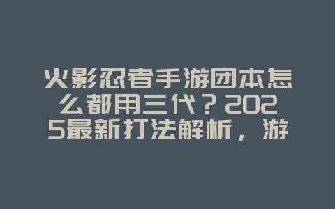 火影忍者手游团本怎么都用三代？2025最新打法解析，游戏攻略_游戏资讯_36397绿色下载网