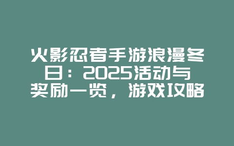 火影忍者手游浪漫冬日：2025活动与奖励一览，游戏攻略_游戏资讯_36397绿色下载网