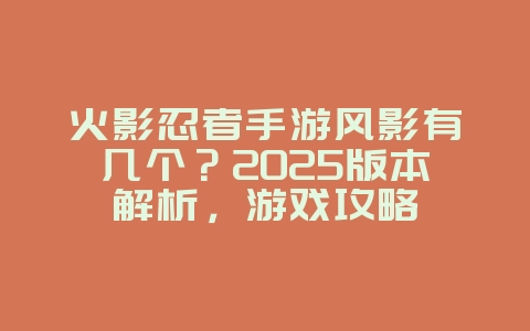 火影忍者手游风影有几个？2025版本解析，游戏攻略_游戏资讯_36397绿色下载网