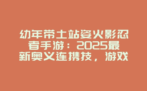 幼年带土站姿火影忍者手游：2025最新奥义连携技，游戏攻略_游戏资讯_36397绿色下载网