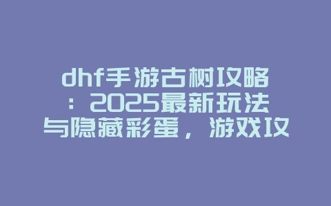 dhf手游古树攻略：2025最新玩法与隐藏彩蛋，游戏攻略_游戏资讯_36397绿色下载网